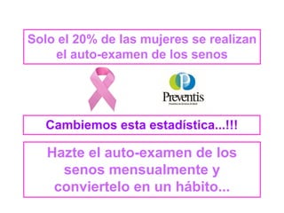 Solo el 20% de las mujeres se realizan
el auto-examen de los senos
Cambiemos esta estadística...!!!
Hazte el auto-examen de los
senos mensualmente y
conviertelo en un hábito...
 