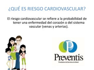 ¿QUÉ ES RIESGO CARDIOVASCULAR?
El riesgo cardiovascular se refiere a la probabilidad de
tener una enfermedad del corazón o del sistema
vascular (venas y arterias).
 