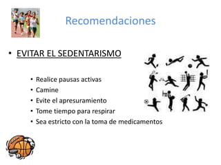 Recomendaciones
• EVITAR EL SEDENTARISMO
• Realice pausas activas
• Camine
• Evite el apresuramiento
• Tome tiempo para respirar
• Sea estricto con la toma de medicamentos
 