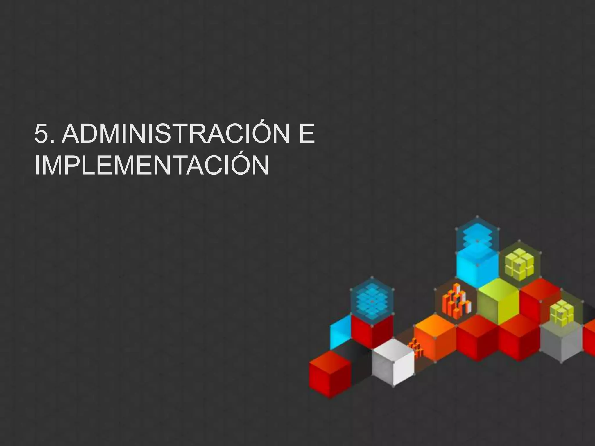 5. ADMINISTRACIÓN E
IMPLEMENTACIÓN
 
