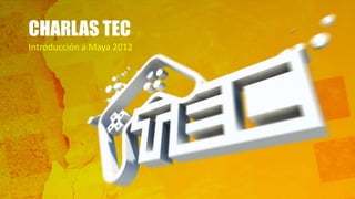 CHARLAS TEC
Introducción a Maya 2012
 