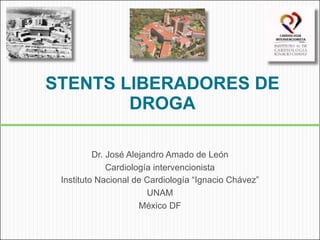 STENTS LIBERADORES DE
        DROGA

          Dr. José Alejandro Amado de León
              Cardiología intervencionista
 Instituto Nacional de Cardiología “Ignacio Chávez”
                        UNAM
                      México DF
 