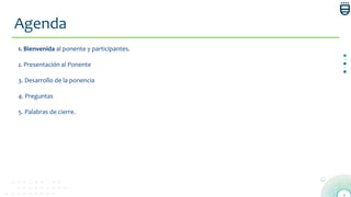 4
Agenda
1. Bienvenida al ponente y participantes.
2. Presentación al Ponente
3. Desarrollo de la ponencia
4. Preguntas
5. Palabras de cierre.
 