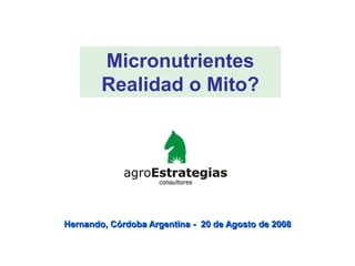 Micronutrientes
        Realidad o Mito?




Hernando, Córdoba Argentina - 20 de Agosto de 2008
 