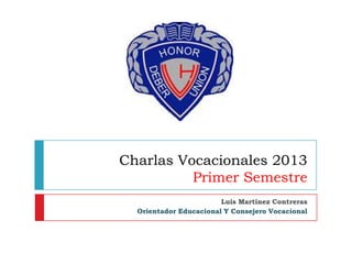 Charlas Vocacionales 2013
          Primer Semestre
                        Luis Martínez Contreras
  Orientador Educacional Y Consejero Vocacional
 