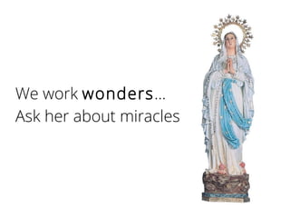 We work wonders…
Ask her about miracles
 