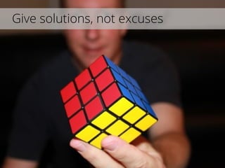 Give solutions, not excuses
 
