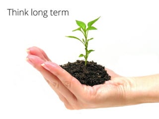Think long term
 
