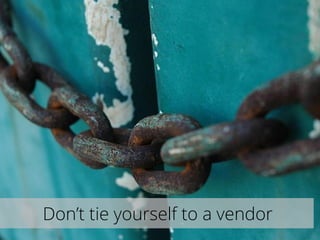 Don’t tie yourself to a vendor
 