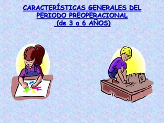 CARACTERÍSTICAS GENERALES DEL
PERIODO PREOPERACIONAL
(de 3 a 6 AÑOS)
 