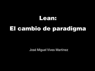 Lean: ,[object Object],El cambio de paradigma,[object Object],José Miguel Vives Martínez,[object Object]