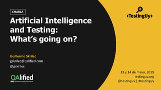 @gskrilec|	@QAlifiedUy |	#testinguy
Artificial Intelligence
and Testing:
What’s going on?
Guillermo	Skrilec
gskrilec@qalified.com
@gskrilec
13	y	14	de	mayo,	2019		
testinguy.org
@testinguy |	#testinguy
CHARLA
 
