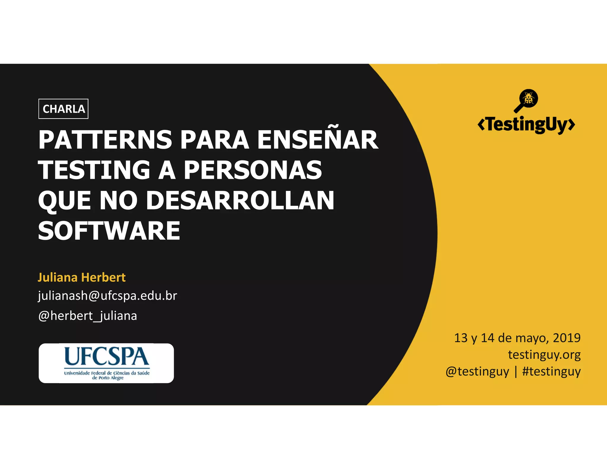 @herbert_juliana | #testinguy
CHARLA
Juliana Herbert
julianash@ufcspa.edu.br
@herbert_juliana
13 y 14 de mayo, 2019
testinguy.org
@testinguy | #testinguy
PATTERNS PARA ENSEÑAR
TESTING A PERSONAS
QUE NO DESARROLLAN
SOFTWARE
 