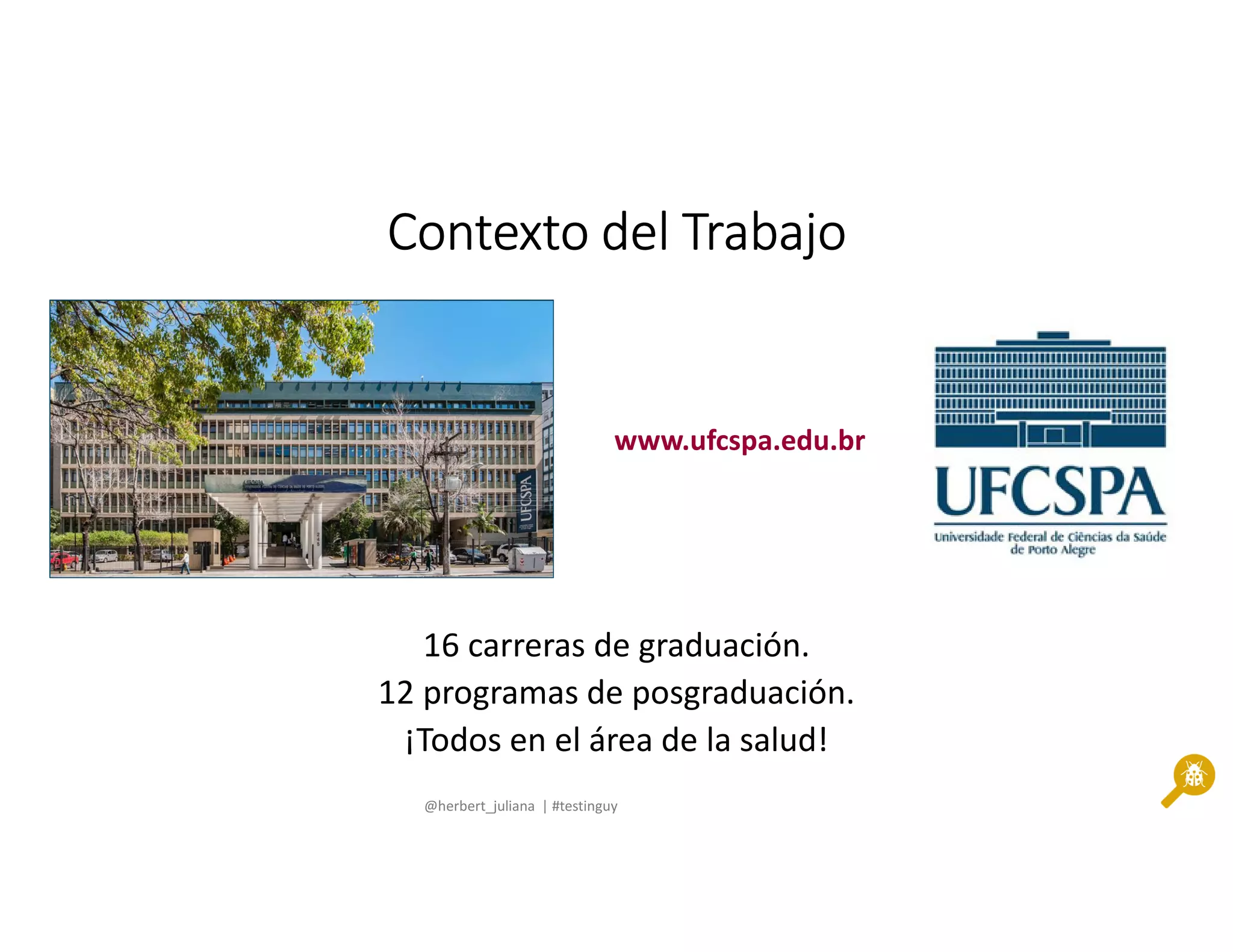 @herbert_juliana | #testinguy
Contexto del TrabajoContexto del TrabajoContexto del TrabajoContexto del Trabajo
16 carreras de graduación.
12 programas de posgraduación.
¡Todos en el área de la salud!
www.ufcspa.edu.br
 