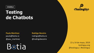 @pau_martinez | @rodrigobeceiro | #testinguy
CHARLA
Paula Martínez
paula@botia.io
@pau_martinez
Rodrigo Beceiro
rodrigo@botia.io
@rodrigobeceiro
13 y 14 de mayo, 2019
testinguy.org
@testinguy | #testinguy
Testing
de Chatbots
 