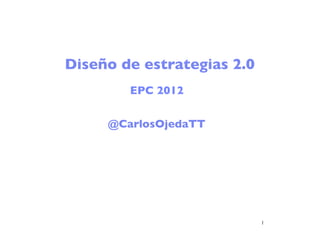 Diseño de estrategias 2.0
        EPC 2012

     @CarlosOjedaTT




                            1
 