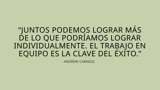 “JUNTOS PODEMOS LOGRAR MÁS
DE LO QUE PODRÍAMOS LOGRAR
INDIVIDUALMENTE. EL TRABAJO EN
EQUIPO ES LA CLAVE DEL ÉXITO.”
ANDREW CARNEGIE
 
