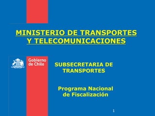 MINISTERIO DE TRANSPORTES
  Y TELECOMUNICACIONES


        SUBSECRETARIA DE
          TRANSPORTES


        Programa Nacional
         de Fiscalización


                        1
 