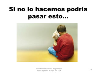 Si no lo hacemos podría
pasar esto…
Psic.Mariela Gavranic. Programa de
apoyo a padres de hijos con TEA
16
 