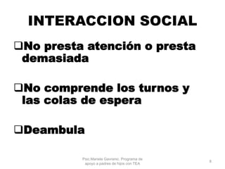 INTERACCION SOCIAL
No presta atención o presta
demasiada
No comprende los turnos y
las colas de espera
Deambula
Psic.Mariela Gavranic. Programa de
apoyo a padres de hijos con TEA
8
 