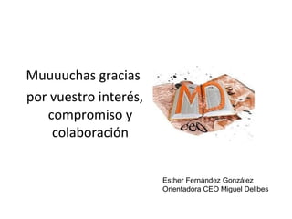 Muuuuchas gracias 
por vuestro interés, 
compromiso y 
colaboración 
Esther Fernández González 
Orientadora CEO Miguel Delibes 
