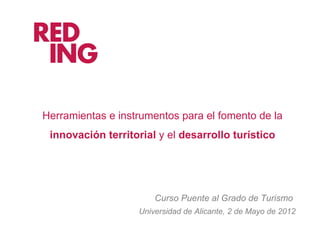 Herramientas e instrumentos para el fomento de la
 innovación territorial y el desarrollo turístico




                       Curso Puente al Grado de Turismo
                   Universidad de Alicante, 2 de Mayo de 2012
 