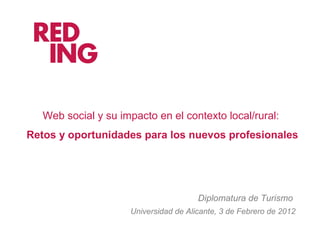 Web social y su impacto en el contexto local/rural:
Retos y oportunidades para los nuevos profesionales
Universidad de Alicante, 3 de Febrero de 2012
Diplomatura de Turismo
 