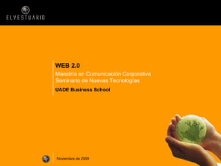 WEB 2.0 Maestría en Comunicación Corporativa Seminario de Nuevas Tecnologías UADE Business School Noviembre de 2009 