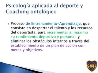  Proceso de Entrenamiento-Aprendizaje, que
consiste en despertar el talento y los recursos
del deportista, para incrementar al máximo
su rendimiento deportivo y personal, y
eliminar los obstáculos internos a través del
establecimiento de un plan de acción con
metas y objetivos.
 