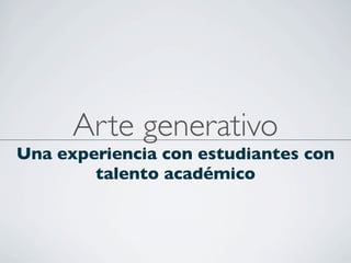 Arte generativo
Una experiencia con estudiantes con
talento académico
 
