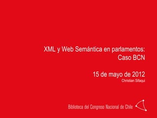 XML y Web Semántica en parlamentos:
                         Caso BCN

                15 de mayo de 2012
                          Christian Sifaqui
 