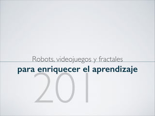 Robots, videojuegos y fractales

para enriquecer el aprendizaje

201

 