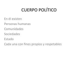 CUERPO POLÍTICO En él existen Personas humanas Comunidades Sociedades  Estado Cada una con fines propios y respetables 