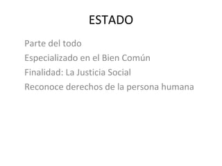 ESTADO Parte del todo Especializado en el Bien Común Finalidad: La Justicia Social Reconoce derechos de la persona humana 