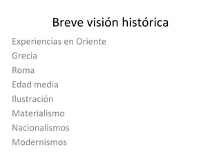 Breve visión histórica Experiencias en Oriente Grecia Roma Edad media Ilustración Materialismo Nacionalismos Modernismos 