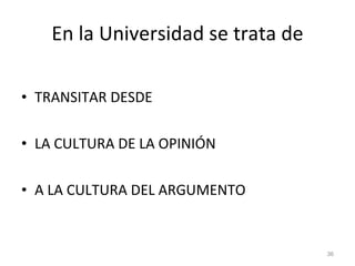 En la Universidad se trata de TRANSITAR DESDE LA CULTURA DE LA OPINIÓN A LA CULTURA DEL ARGUMENTO 