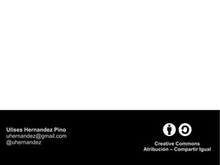 Ulises Hernandez Pino
uhernandez@gmail.com
@uhernandez Creative Commons
Atribución – Compartir Igual
 