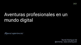 Aventuras profesionales en un
mundo digital
Algunas experiencias
Romén Rodríguez Gil
@romenrg - www.romenrg.com
2021
 