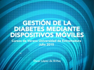 GESTIÓN DE LA
DIABETES MEDIANTE
DISPOSITIVOS MÓVILES
Cursos de Verano Universidad de Extremadura
Julio 2015
Óscar López de Briñas
 