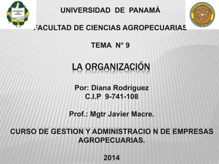 LA ORGANIZACIÓN
UNIVERSIDAD DE PANAMÁ
FACULTAD DE CIENCIAS AGROPECUARIAS
TEMA N° 9
Por: Diana Rodríguez
C.I.P 9-741-108
Prof.: Mgtr Javier Macre.
CURSO DE GESTION Y ADMINISTRACIO N DE EMPRESAS
AGROPECUARIAS.
2014
 