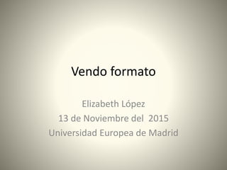 Vendo formato
Elizabeth López
13 de Noviembre del 2015
Universidad Europea de Madrid
 
