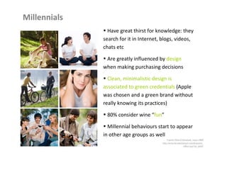 etáreos también. Millennials equivalen un look  minimalista , Have great thirst for knowledge: they search for it in Internet, blogs, videos, chats etc Are greatly influenced by  design  when making purchasing decisions Clean, minimalistic design is associated to green credentials  (Apple was chosen and a green brand without really knowing its practices) 80% consider wine “ fun ” Millennial behaviours start to appear in other age groups as well 