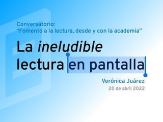 La ineludible
lectura en pantalla
Verónica Juárez
20 de abril 2022
Conversatorio:


“Fomento a la lectura, desde y con la academia”
 