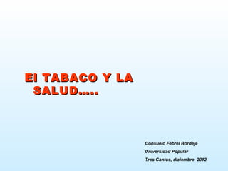 El TABACO Y LA
 SALUD…..



                 Consuelo Febrel Bordejé
                 Universidad Popular
                 Tres Cantos, diciembre 2012
 