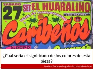 ¿Cuál seria el significado de los colores de esta
pieza?
Lucciano Docarmo Delgado – luccianod@confia.pe
 