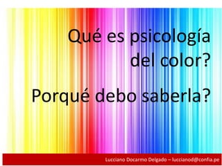 Qué es psicología
del color?
Porqué debo saberla?
Lucciano Docarmo Delgado – luccianod@confia.pe
 