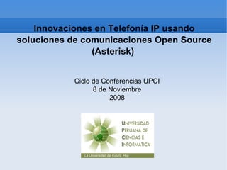 Innovaciones en Telefonía IP usando soluciones de comunicaciones Open Source (Asterisk)  Ciclo de Conferencias UPCI 8 de Noviembre 2008 