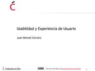 Usabilidad y Experiencia de Usuario

Juan Manuel Carraro




                      Esta obra está bajo una licencia de Creative Commons
                                                                             1
 