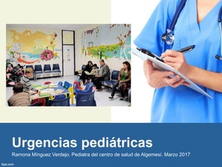 Urgencias pediátricas
Ramona Mínguez Verdejo. Pediatra del centro de salud de Algemesí. Marzo 2017
 