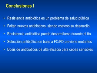 Conclusiones I Resistencia antibiótica es un problema de salud pública Faltan nuevos antibióticos, siendo costoso su desarrollo Resistencia antibiótica puede desarrollarse durante el tto Selección antibiótica en base a FC/FD previene mutantes Dosis de antibióticos de alta eficacia para cepas sensibles 